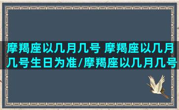 摩羯座以几月几号 摩羯座以几月几号生日为准/摩羯座以几月几号 摩羯座以几月几号生日为准-我的网站